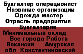 Бухгалтер-операционист › Название организации ­ Одежда мастер › Отрасль предприятия ­ Бухгалтерия › Минимальный оклад ­ 1 - Все города Работа » Вакансии   . Амурская обл.,Константиновский р-н